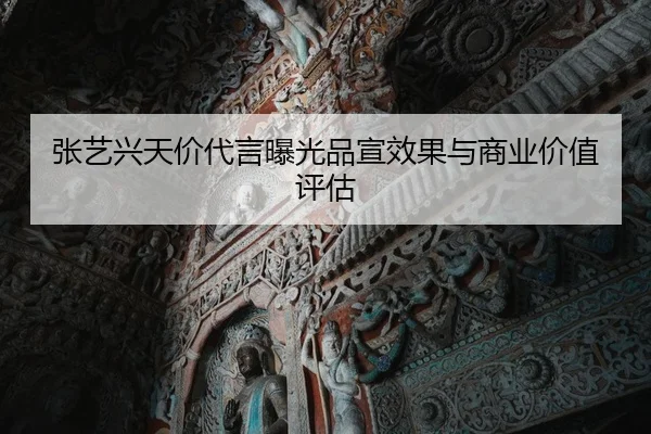 张艺兴天价代言曝光品宣效果与商业价值评估
