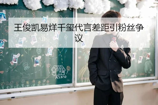 王俊凯易烊千玺代言差距引粉丝争议